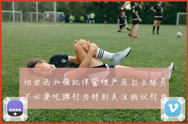 切尔西加强纪律管理严厉打击球员不必要吃牌行为特别关注抗议行为