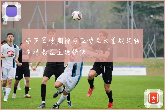 弗罗因德期待与亚特兰大首战逆转多特彰显主场强势