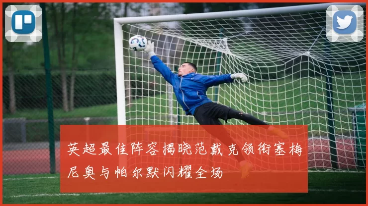 英超最佳阵容揭晓范戴克领衔塞梅尼奥与帕尔默闪耀全场