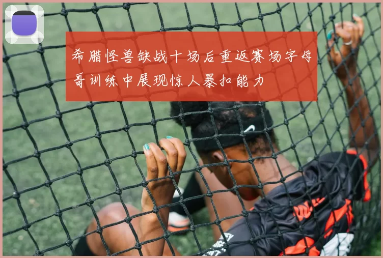 希腊怪兽缺战十场后重返赛场字母哥训练中展现惊人暴扣能力