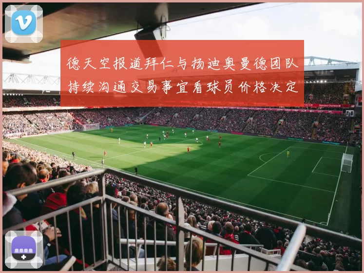 德天空报道拜仁与扬迪奥曼德团队持续沟通交易事宜看球员价格决定成败
