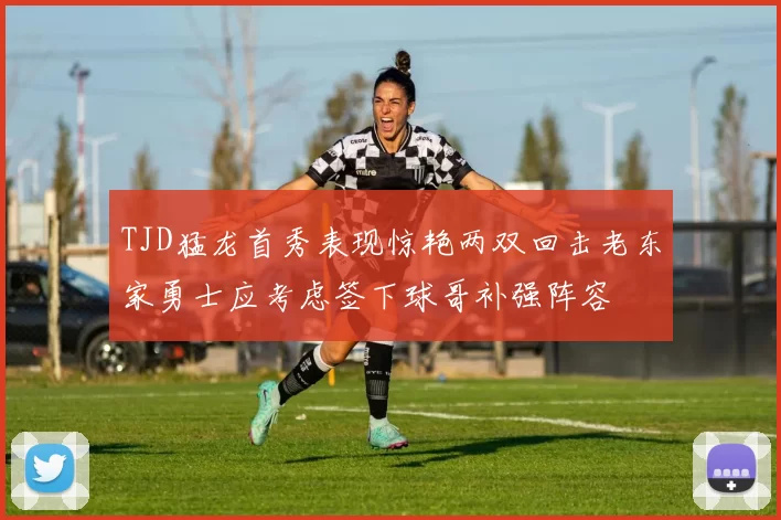 TJD猛龙首秀表现惊艳两双回击老东家勇士应考虑签下球哥补强阵容