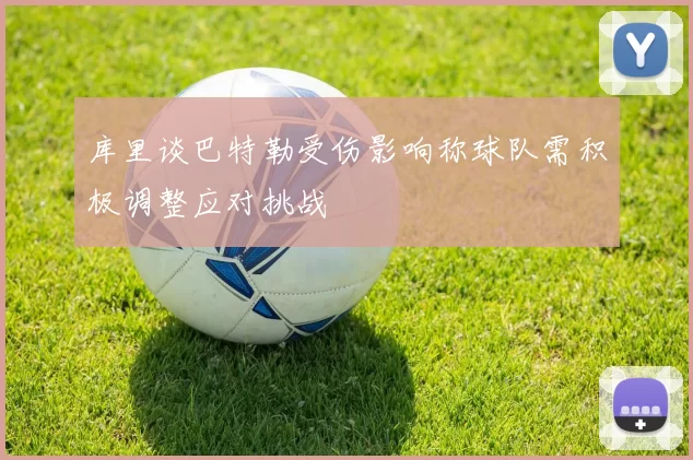 库里谈巴特勒受伤影响称球队需积极调整应对挑战