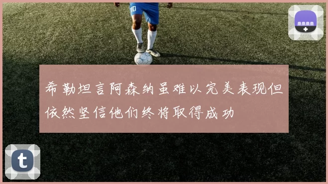 希勒坦言阿森纳虽难以完美表现但依然坚信他们终将取得成功