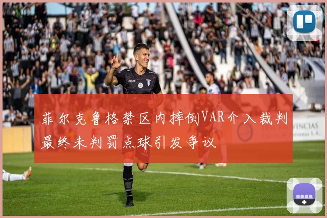 菲尔克鲁格禁区内摔倒VAR介入裁判最终未判罚点球引发争议