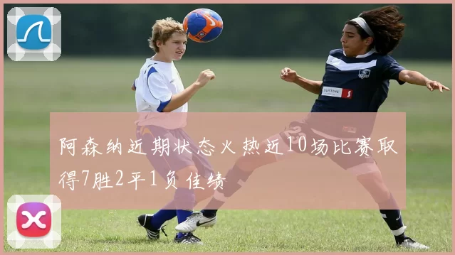 阿森纳近期状态火热近10场比赛取得7胜2平1负佳绩