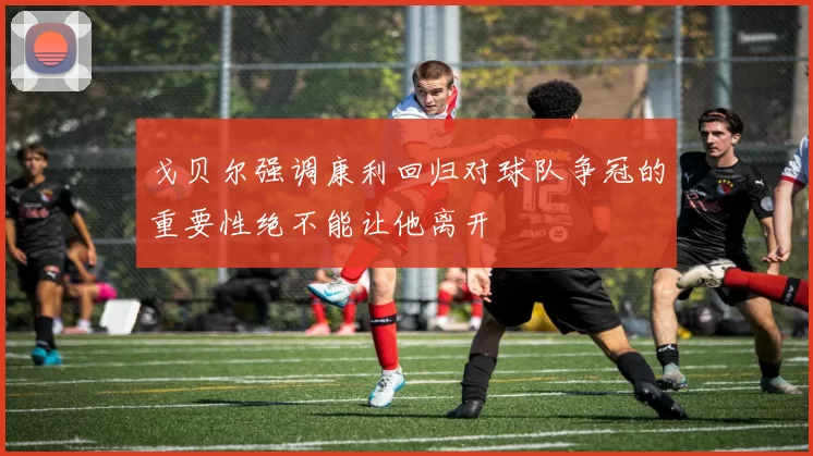 戈贝尔强调康利回归对球队争冠的重要性绝不能让他离开