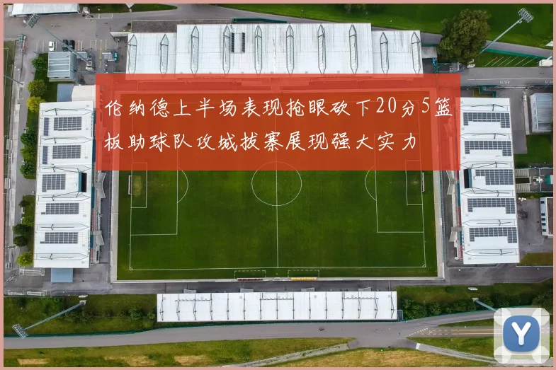 伦纳德上半场表现抢眼砍下20分5篮板助球队攻城拔寨展现强大实力