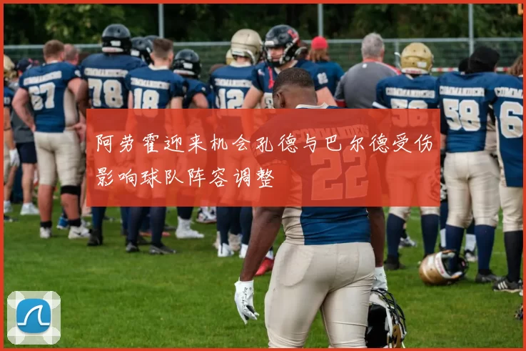 阿劳霍迎来机会孔德与巴尔德受伤影响球队阵容调整