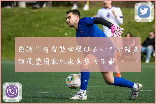 朗斯门将雷瑟回顾过去一年心路历程展望国家队未来努力不懈