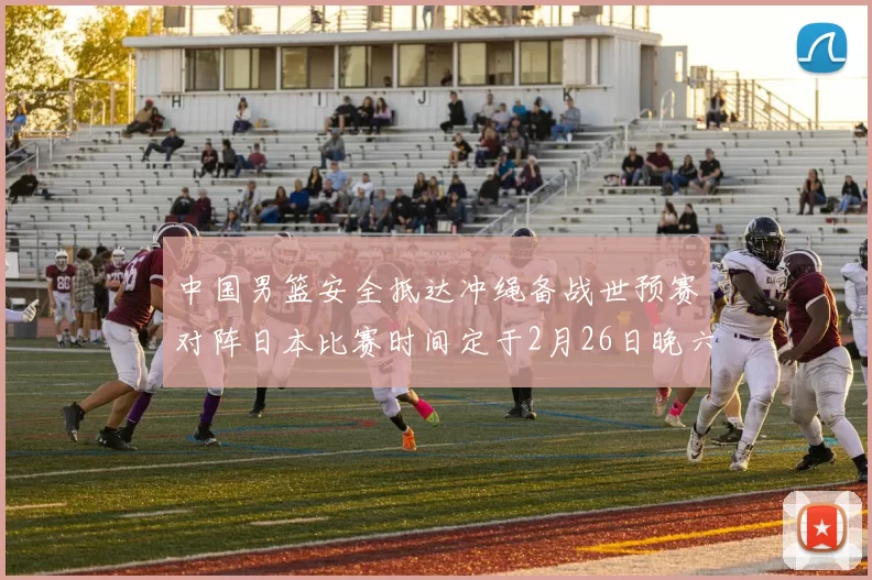 中国男篮安全抵达冲绳备战世预赛对阵日本比赛时间定于2月26日晚六点五分