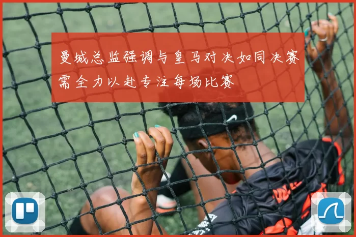 曼城总监强调与皇马对决如同决赛需全力以赴专注每场比赛