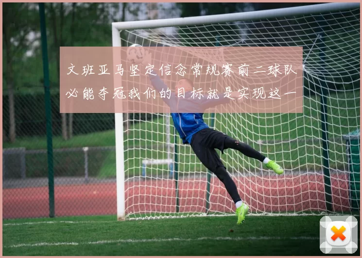 文班亚马坚定信念常规赛前二球队必能夺冠我们的目标就是实现这一伟大梦想