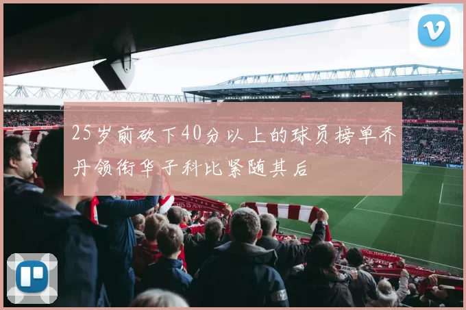 25岁前砍下40分以上的球员榜单乔丹领衔华子科比紧随其后