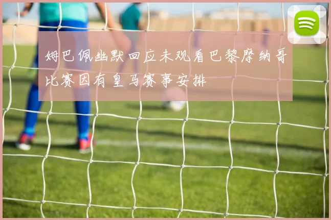 姆巴佩幽默回应未观看巴黎摩纳哥比赛因有皇马赛事安排
