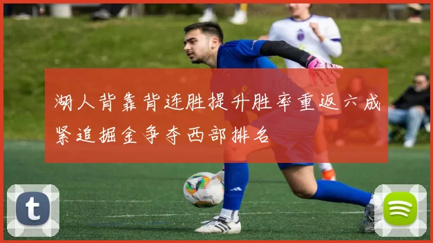 湖人背靠背连胜提升胜率重返六成紧追掘金争夺西部排名