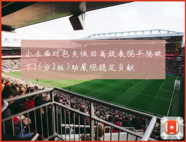 小卡面对包夹依旧高效表现半场砍下16分2板3助展现稳定贡献